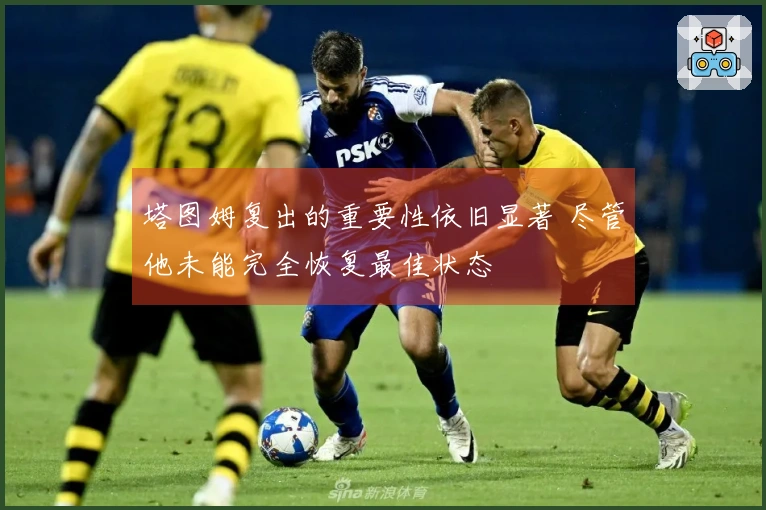 塔图姆复出的重要性依旧显著 尽管他未能完全恢复最佳状态