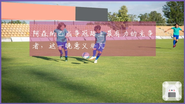 阿森纳已成争冠路上最有力的竞争者，这一晚意义非凡