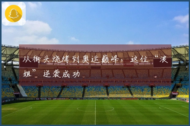 从街头烧烤到奥运巅峰，这位“浪姐”逆袭成功