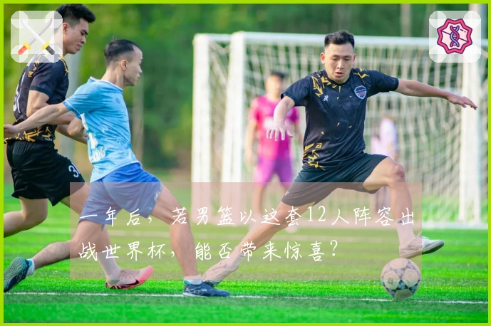 一年后，若男篮以这套12人阵容出战世界杯，能否带来惊喜？