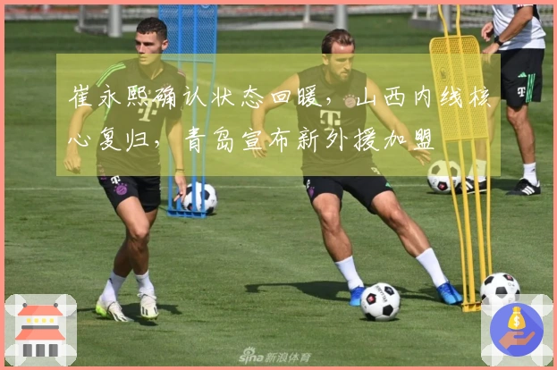 崔永熙确认状态回暖，山西内线核心复归，青岛宣布新外援加盟