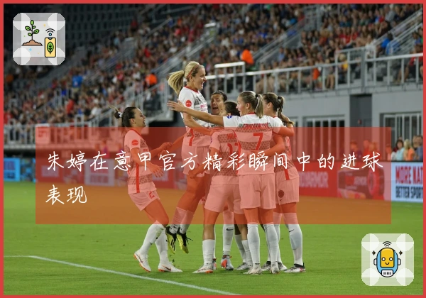 朱婷在意甲官方精彩瞬间中的进球表现
