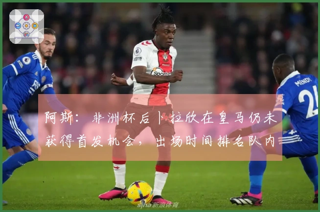 阿斯：非洲杯后卜拉欣在皇马仍未获得首发机会，出场时间排名队内第17