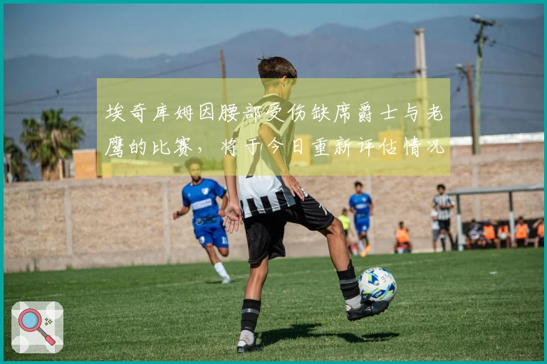 埃奇库姆因腰部受伤缺席爵士与老鹰的比赛，将于今日重新评估情况