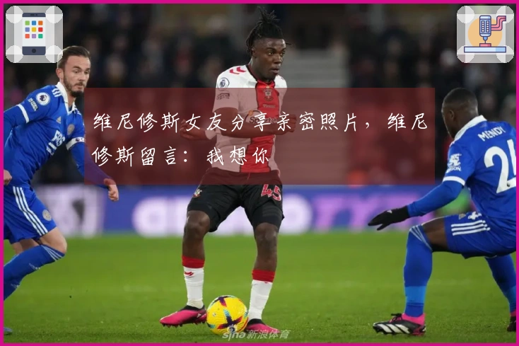 维尼修斯女友分享亲密照片，维尼修斯留言：我想你