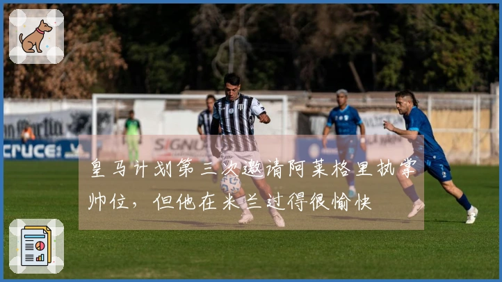 皇马计划第三次邀请阿莱格里执掌帅位，但他在米兰过得很愉快