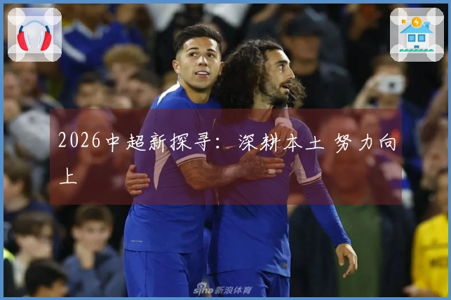 2026中超新探寻：深耕本土 努力向上