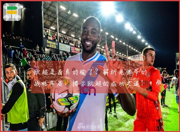 欧超是否真的输了？解析老佛爷的战略布局，揭示欧超的成功之道！