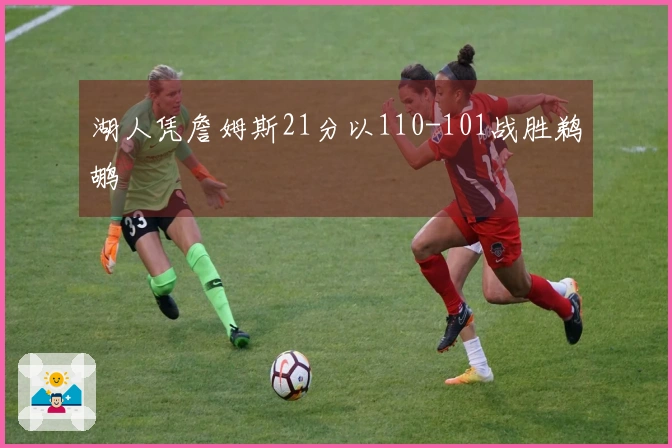 湖人凭詹姆斯21分以110-101战胜鹈鹕