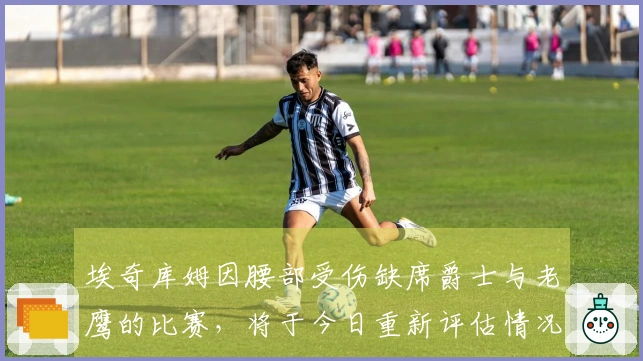 埃奇库姆因腰部受伤缺席爵士与老鹰的比赛，将于今日重新评估情况