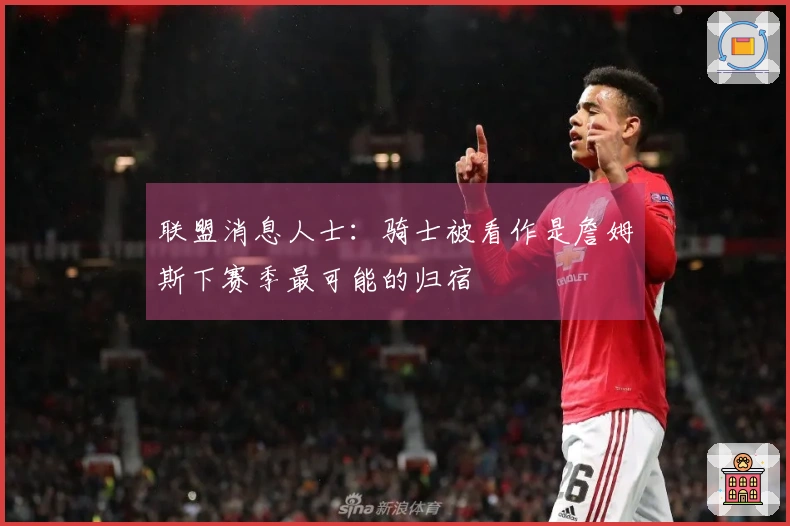 联盟消息人士：骑士被看作是詹姆斯下赛季最可能的归宿