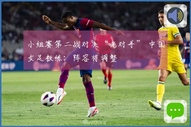 小组赛第二战对决“老对手” 中国女足教练：阵容将调整