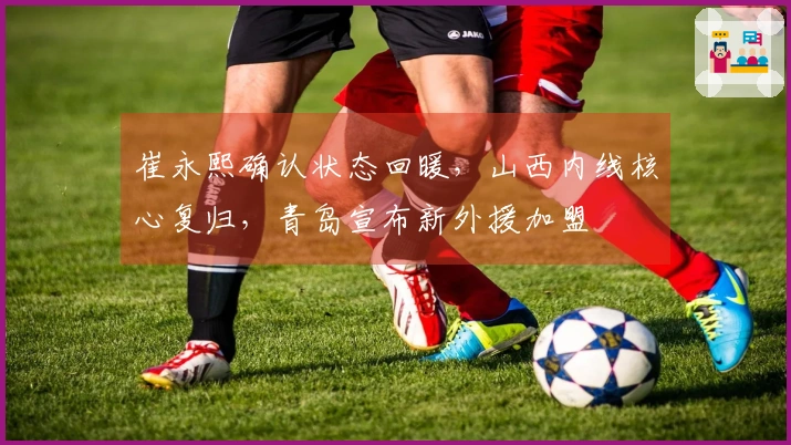 崔永熙确认状态回暖，山西内线核心复归，青岛宣布新外援加盟