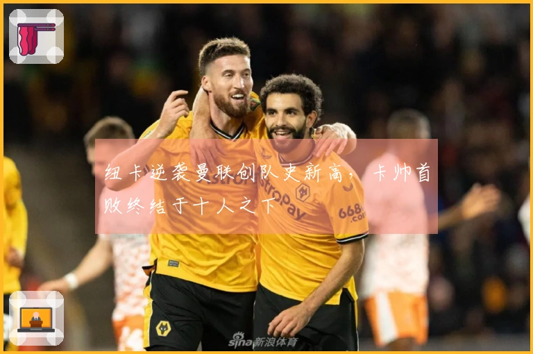 纽卡逆袭曼联创队史新高，卡帅首败终结于十人之下