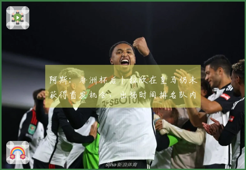 阿斯：非洲杯后卜拉欣在皇马仍未获得首发机会，出场时间排名队内第17