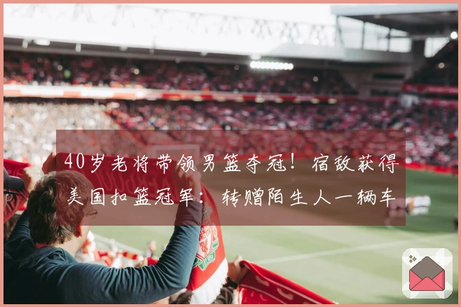 40岁老将带领男篮夺冠!宿敌获得美国扣篮冠军:转赠陌生人一辆车