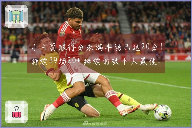 小卡罚球得分未满半场已达20分！持续39场20+ 继续打破个人最佳！