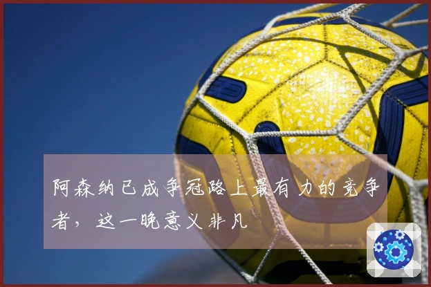 阿森纳已成争冠路上最有力的竞争者，这一晚意义非凡