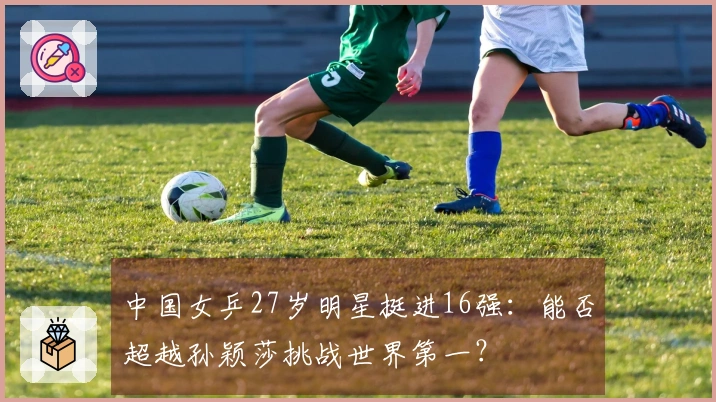 中国女乒27岁明星挺进16强：能否超越孙颖莎挑战世界第一？