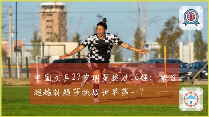 中国女乒27岁明星挺进16强：能否超越孙颖莎挑战世界第一？