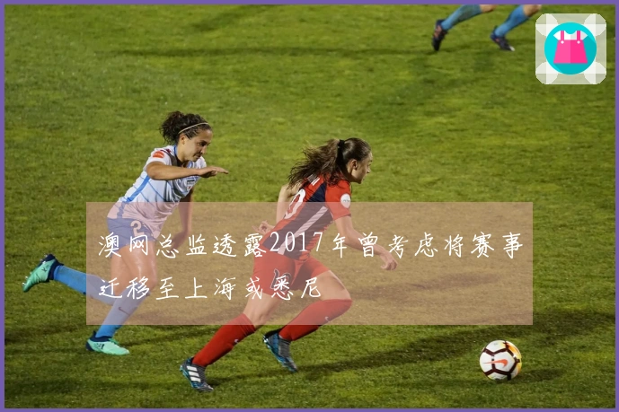 澳网总监透露2017年曾考虑将赛事迁移至上海或悉尼