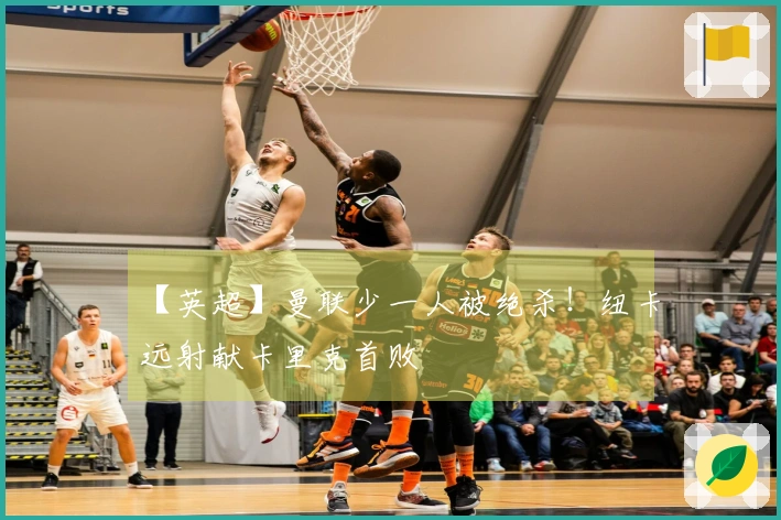 【英超】曼联少一人被绝杀！纽卡远射献卡里克首败