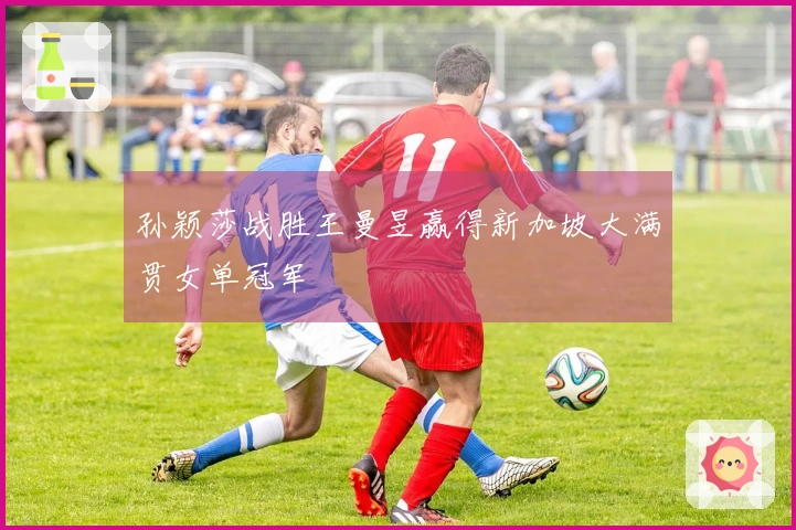 孙颖莎战胜王曼昱赢得新加坡大满贯女单冠军