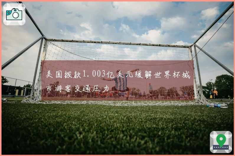 美国拨款1.003亿美元缓解世界杯城市游客交通压力