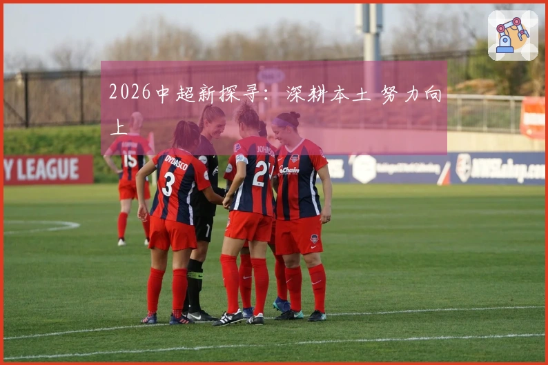 2026中超新探寻：深耕本土 努力向上