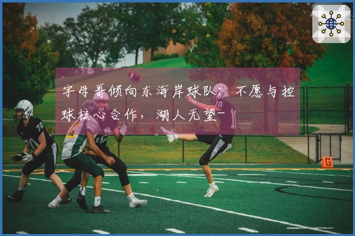 字母哥倾向东海岸球队：不愿与控球核心合作，湖人无望-